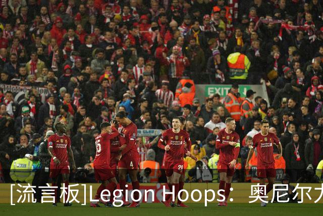 [流言板]Legion Hoops：奥尼尔力挺老詹继续追逐总冠军，称其非抱团